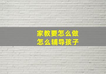 家教要怎么做 怎么辅导孩子